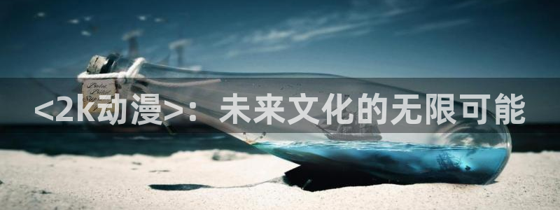 o站omofun官网：<2k动漫>：未来文化的无限可能