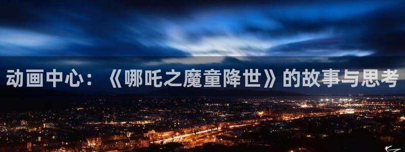 omofun动漫官网网址：动画中心：《哪吒之魔童降世》的故事与思考