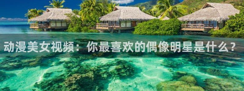 omofun最新下载：动漫美女视频：你最喜欢的偶像明星是什么？