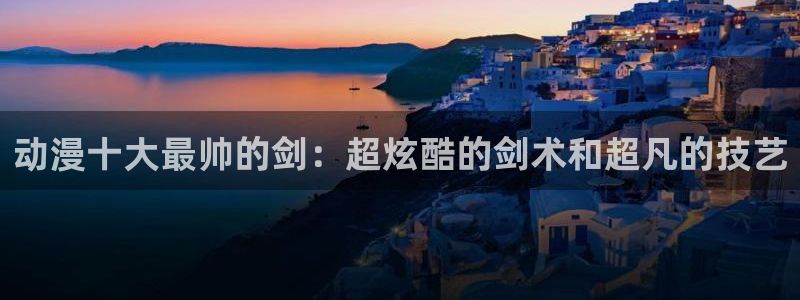 omofun动漫官方官网：动漫十大最帅的剑：超炫酷的剑术和超凡的技艺