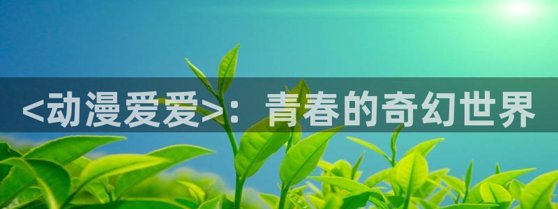 omofun传送门入口：<动漫爱爱>：青春的奇幻世界