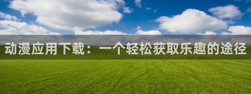 omofun吗：动漫应用下载：一个轻松获取乐趣的途径