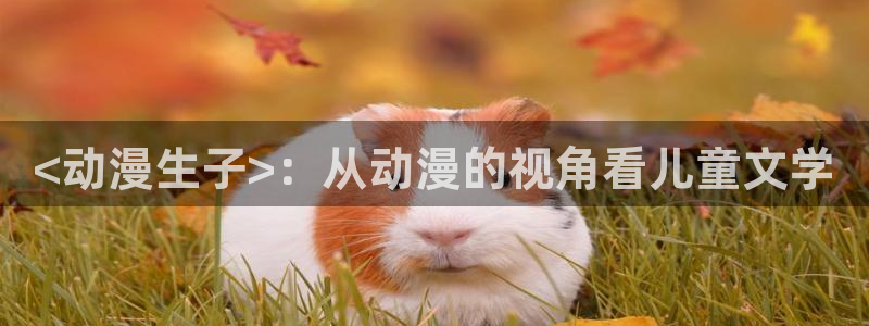 omofun动漫官网入口网址：<动漫生子>：从动漫的视角看儿童文学